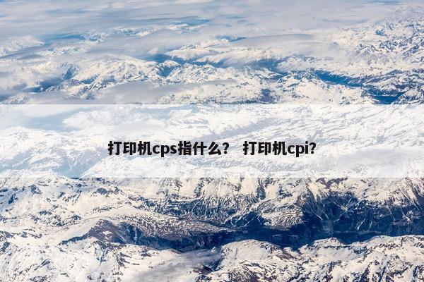 打印机cps指什么？ 打印机cpi？