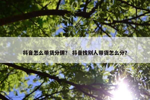 抖音怎么带货分佣？ 抖音找别人带货怎么分？