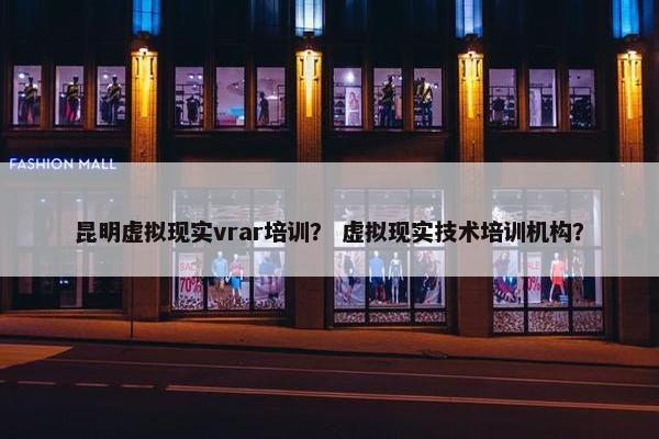昆明虚拟现实vrar培训？ 虚拟现实技术培训机构？