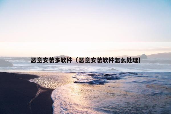 恶意安装多软件（恶意安装软件怎么处理）
