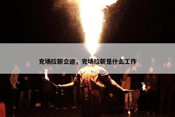 充场拉新立返，充场拉新是什么工作