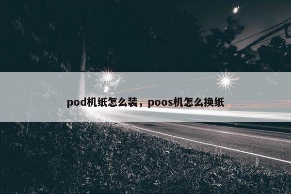 pod机纸怎么装，poos机怎么换纸