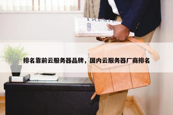 排名靠前云服务器品牌，国内云服务器厂商排名