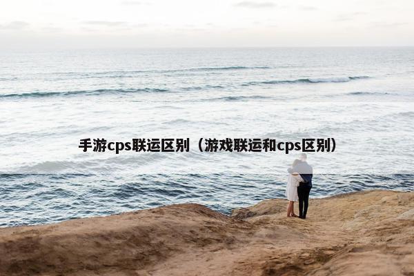 手游cps联运区别（游戏联运和cps区别）