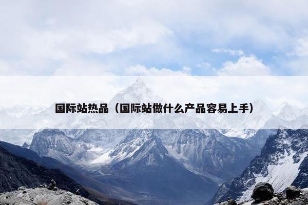 国际站热品（国际站做什么产品容易上手）