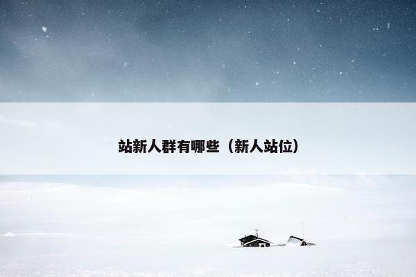 站新人群有哪些（新人站位）