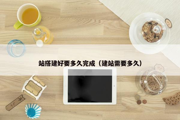 站搭建好要多久完成（建站需要多久）