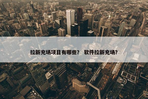 拉新充场项目有哪些？ 软件拉新充场？