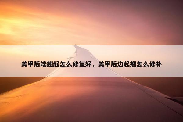 美甲后端翘起怎么修复好，美甲后边起翘怎么修补