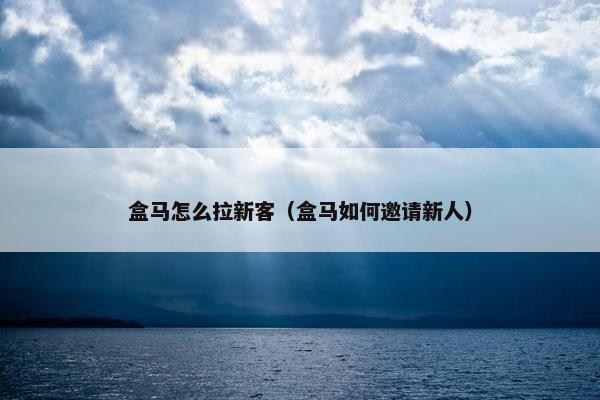 盒马怎么拉新客（盒马如何邀请新人）