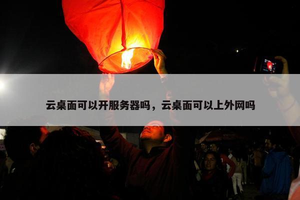 云桌面可以开服务器吗，云桌面可以上外网吗