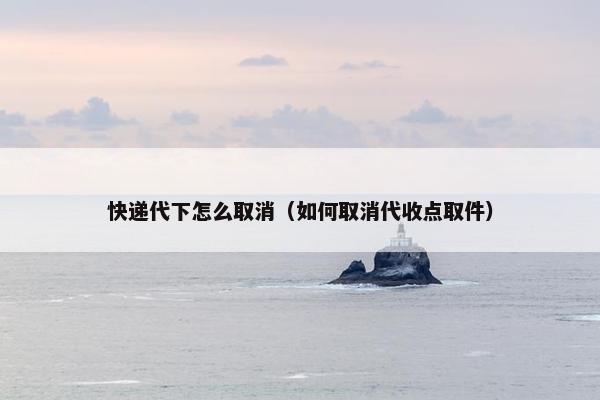 快递代下怎么取消（如何取消代收点取件）