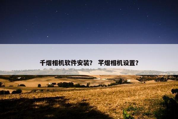 千熠相机软件安装？ 芊熠相机设置？