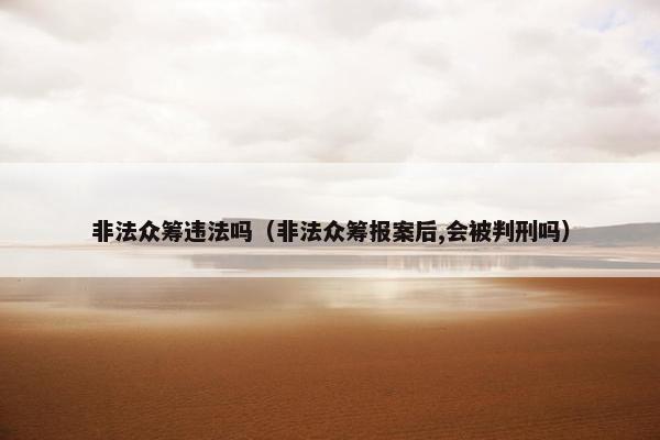 非法众筹违法吗（非法众筹报案后,会被判刑吗）