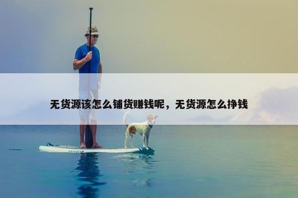 无货源该怎么铺货赚钱呢，无货源怎么挣钱
