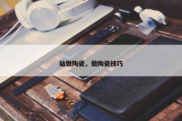 站做陶瓷，做陶瓷技巧