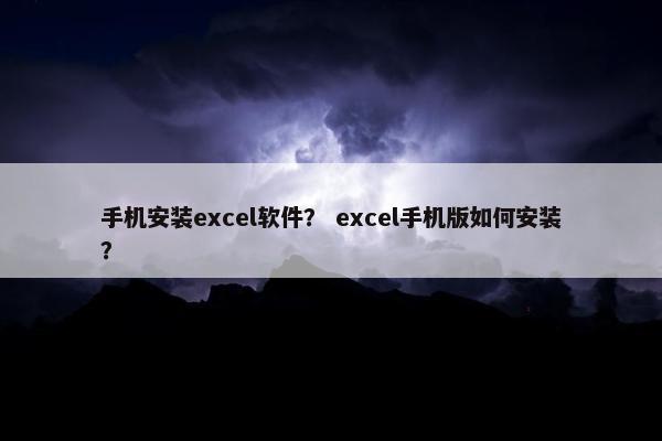 手机安装excel软件？ excel手机版如何安装？