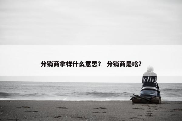 分销商拿样什么意思？ 分销商是啥？