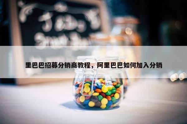 里巴巴招募分销商教程，阿里巴巴如何加入分销