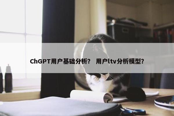 ChGPT用户基础分析？ 用户ltv分析模型？