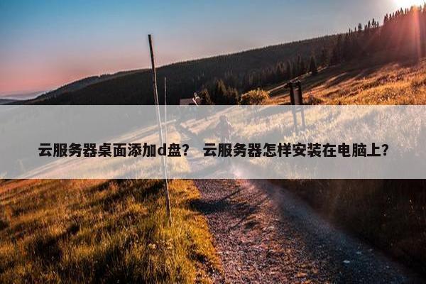 云服务器桌面添加d盘？ 云服务器怎样安装在电脑上？