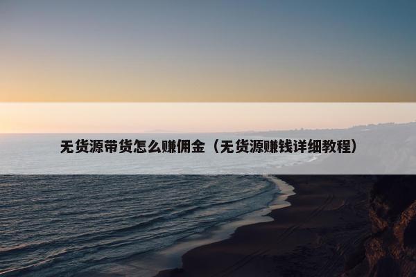 无货源带货怎么赚佣金（无货源赚钱详细教程）