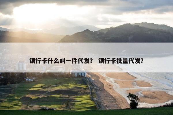 银行卡什么叫一件代发？ 银行卡批量代发？