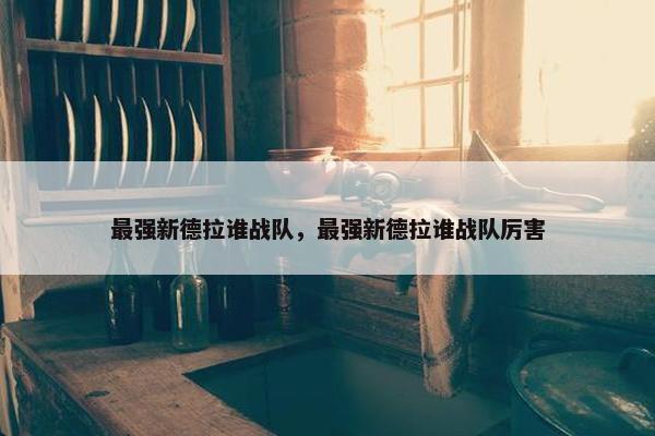 最强新德拉谁战队，最强新德拉谁战队厉害
