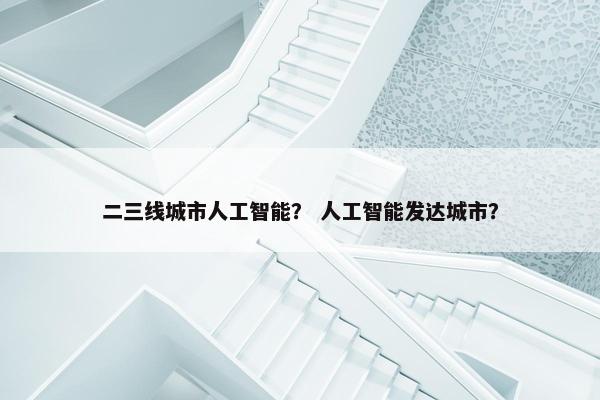 二三线城市人工智能？ 人工智能发达城市？