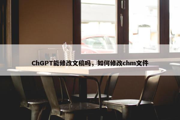 ChGPT能修改文稿吗，如何修改chm文件