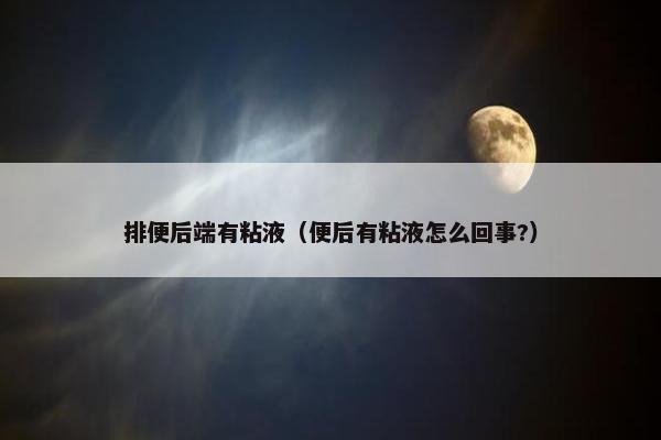 排便后端有粘液（便后有粘液怎么回事?）