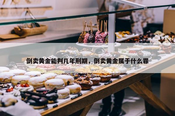 倒卖黄金能判几年刑期，倒卖黄金属于什么罪