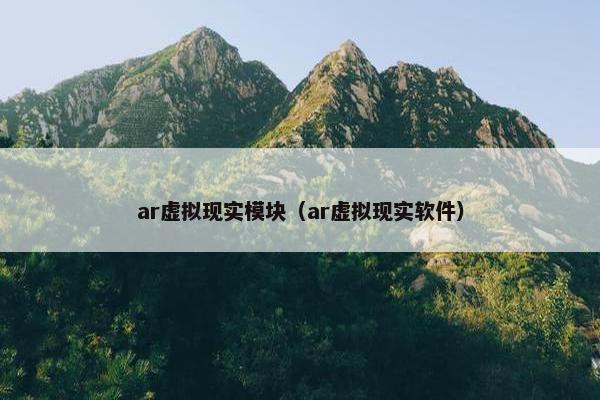 ar虚拟现实模块（ar虚拟现实软件）