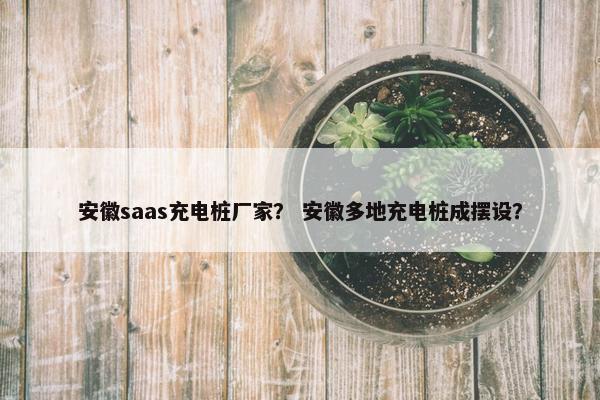 安徽saas充电桩厂家？ 安徽多地充电桩成摆设？