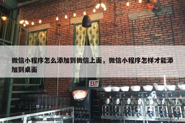 微信小程序怎么添加到微信上面，微信小程序怎样才能添加到桌面