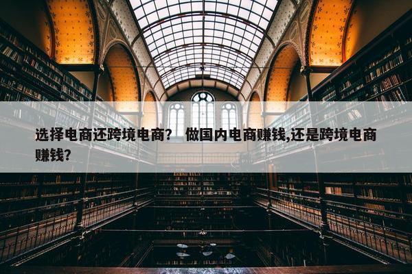 选择电商还跨境电商？ 做国内电商赚钱,还是跨境电商赚钱？