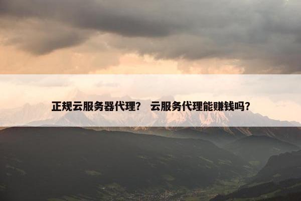 正规云服务器代理？ 云服务代理能赚钱吗？