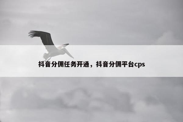 抖音分佣任务开通，抖音分佣平台cps