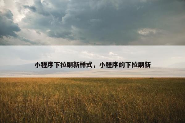 小程序下拉刷新样式，小程序的下拉刷新