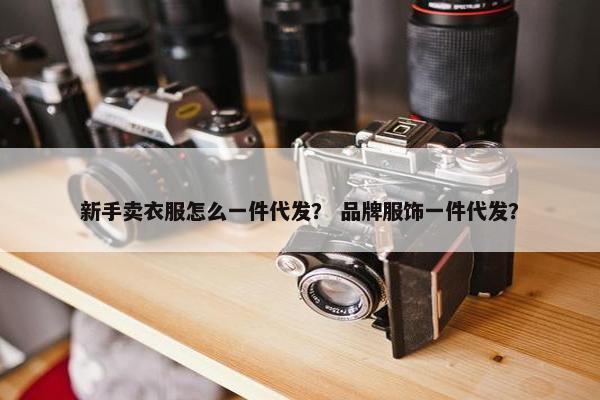 新手卖衣服怎么一件代发？ 品牌服饰一件代发？