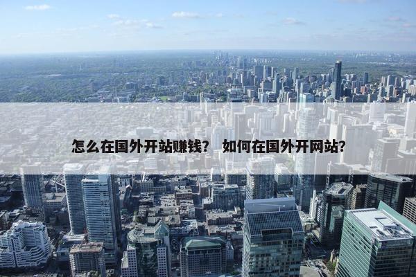 怎么在国外开站赚钱？ 如何在国外开网站？