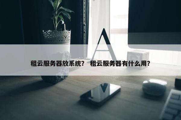 租云服务器放系统？ 租云服务器有什么用？