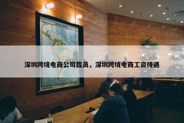 深圳跨境电商公司裁员，深圳跨境电商工资待遇