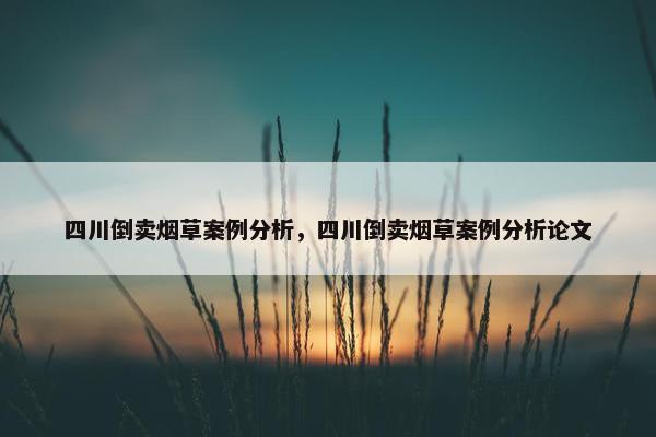 四川倒卖烟草案例分析，四川倒卖烟草案例分析论文