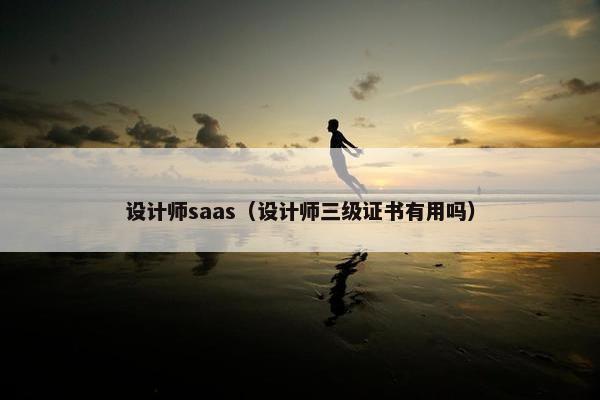 设计师saas（设计师三级证书有用吗）