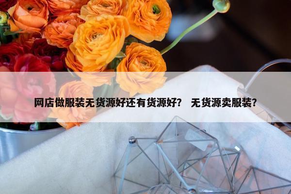 网店做服装无货源好还有货源好？ 无货源卖服装？