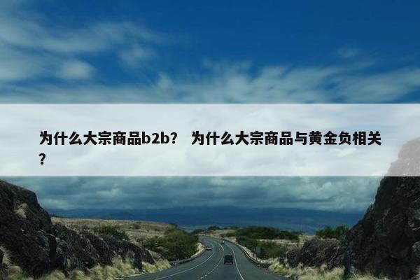 为什么大宗商品b2b？ 为什么大宗商品与黄金负相关？