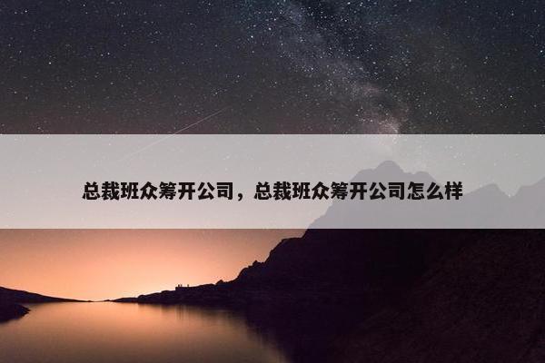 总裁班众筹开公司，总裁班众筹开公司怎么样