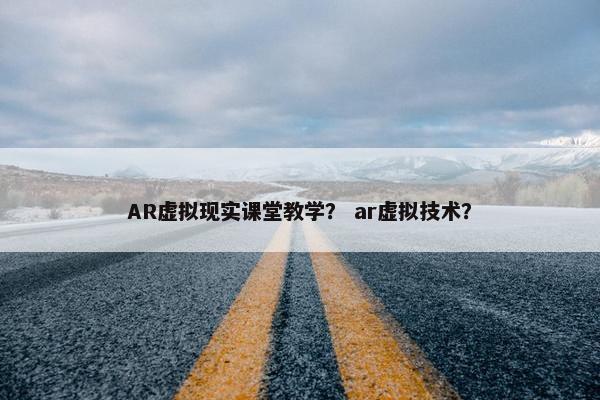 AR虚拟现实课堂教学？ ar虚拟技术？