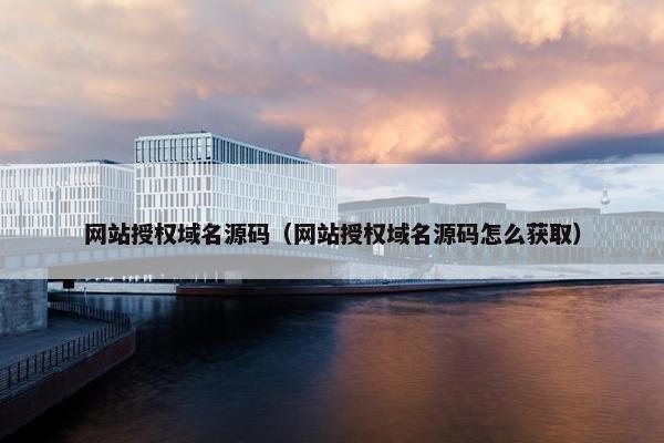 网站授权域名源码（网站授权域名源码怎么获取）